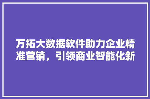 万拓大数据软件助力企业精准营销，引领商业智能化新潮流