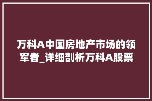 万科A中国房地产市场的领军者_详细剖析万科A股票的价值与潜力