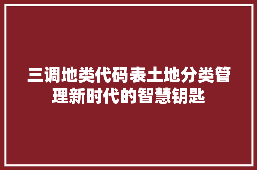 三调地类代码表土地分类管理新时代的智慧钥匙