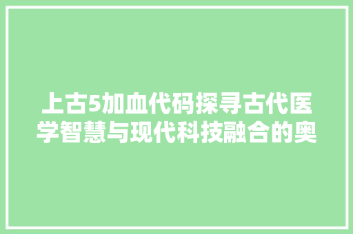 上古5加血代码探寻古代医学智慧与现代科技融合的奥秘