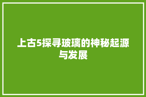 上古5探寻玻璃的神秘起源与发展
