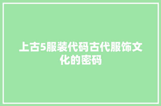 上古5服装代码古代服饰文化的密码