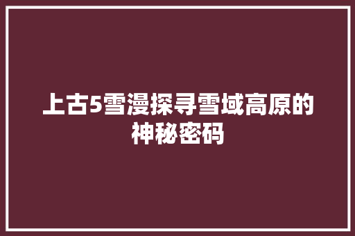 上古5雪漫探寻雪域高原的神秘密码