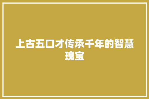 上古五口才传承千年的智慧瑰宝