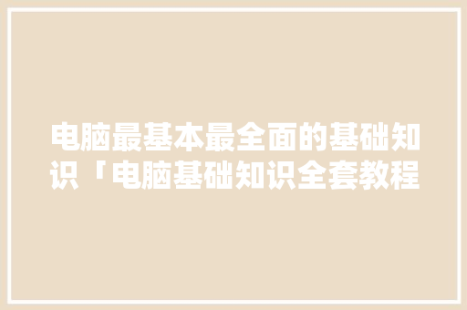 电脑最基本最全面的基础知识「电脑基础知识全套教程」 电脑最基本最全面的基础知识「电脑基础知识全套教程」 电脑故障维修