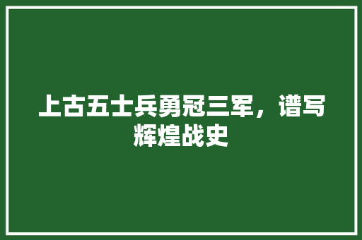 上古五士兵勇冠三军，谱写辉煌战史