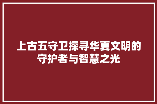 上古五守卫探寻华夏文明的守护者与智慧之光