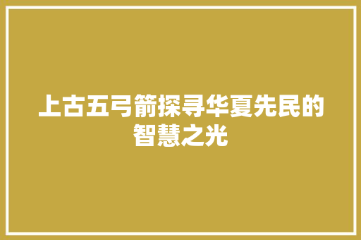 上古五弓箭探寻华夏先民的智慧之光