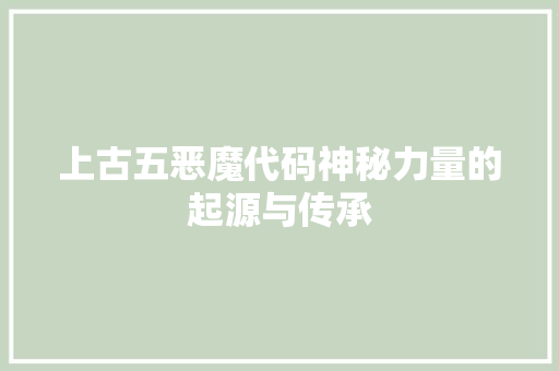 上古五恶魔代码神秘力量的起源与传承