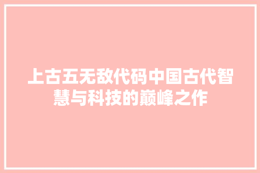 上古五无敌代码中国古代智慧与科技的巅峰之作