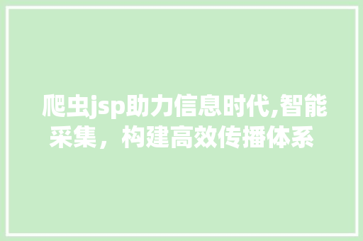  爬虫jsp助力信息时代,智能采集，构建高效传播体系  爬虫jsp助力信息时代,智能采集，构建高效传播体系 操作系统