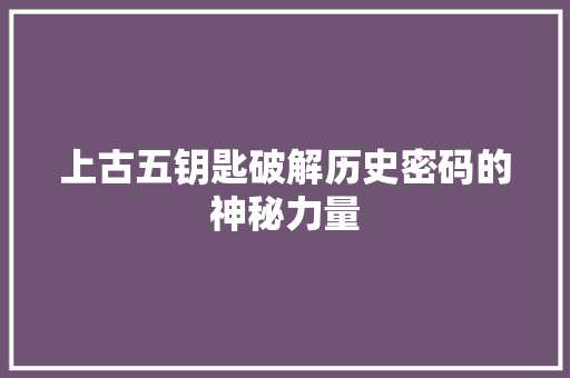 上古五钥匙破解历史密码的神秘力量