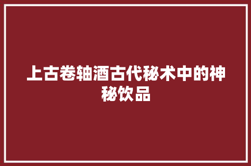 上古卷轴酒古代秘术中的神秘饮品