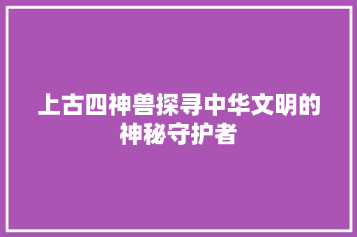 上古四神兽探寻中华文明的神秘守护者