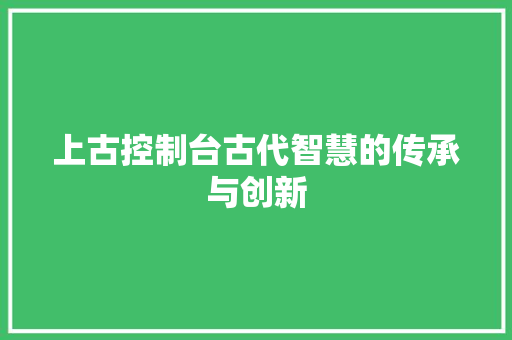 上古控制台古代智慧的传承与创新
