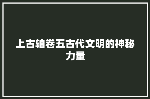 上古轴卷五古代文明的神秘力量