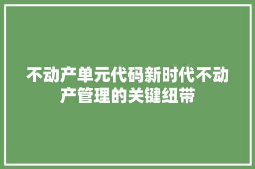 不动产单元代码新时代不动产管理的关键纽带