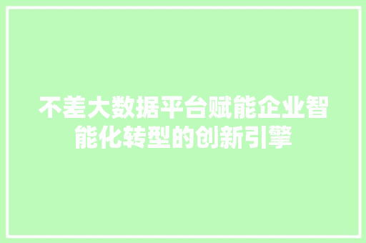 不差大数据平台赋能企业智能化转型的创新引擎 不差大数据平台赋能企业智能化转型的创新引擎