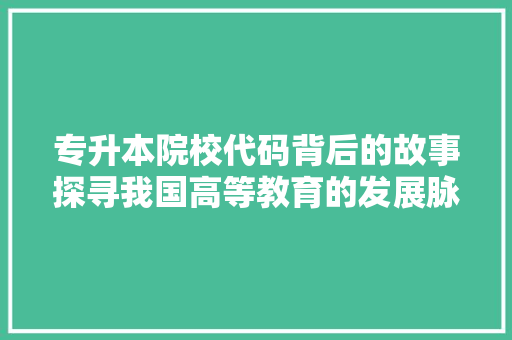 专升本院校代码背后的故事探寻我国高等教育的发展脉络