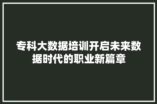 专科大数据培训开启未来数据时代的职业新篇章