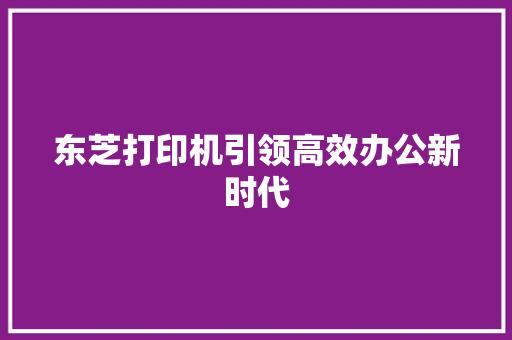 东芝打印机引领高效办公新时代
