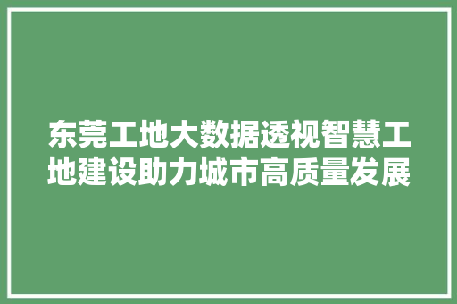 东莞工地大数据透视智慧工地建设助力城市高质量发展