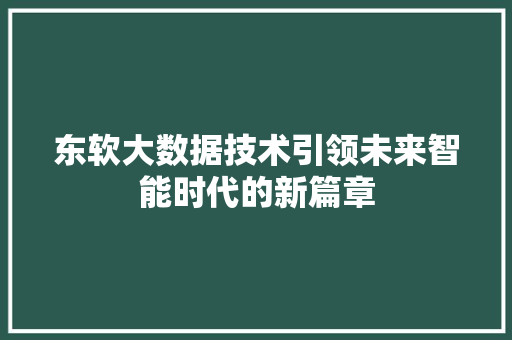 东软大数据技术引领未来智能时代的新篇章