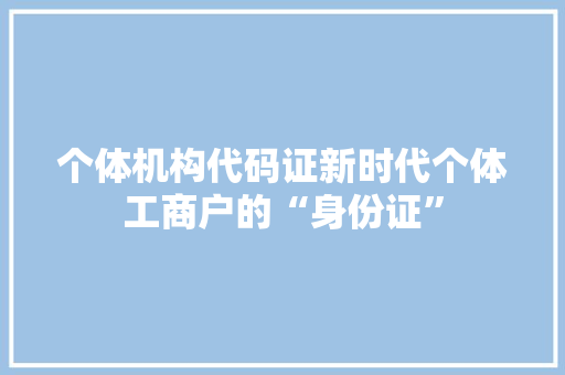 个体机构代码证新时代个体工商户的“身份证” 电脑配置