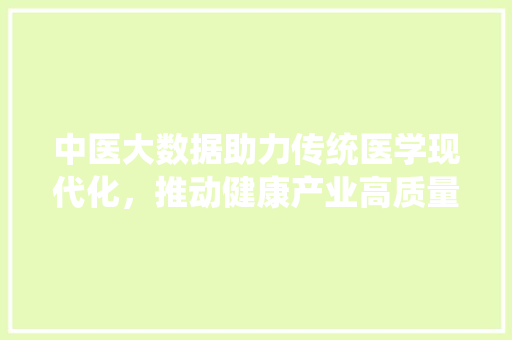 中医大数据助力传统医学现代化，推动健康产业高质量发展