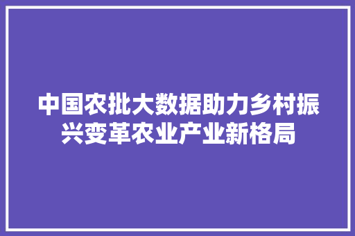 中国农批大数据助力乡村振兴变革农业产业新格局 中国农批大数据助力乡村振兴变革农业产业新格局