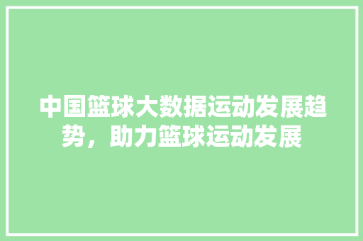 中国篮球大数据运动发展趋势，助力篮球运动发展