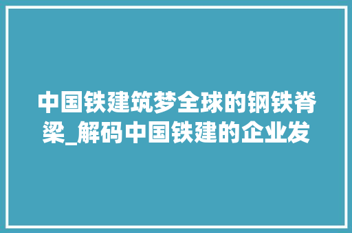 中国铁建筑梦全球的钢铁脊梁_解码中国铁建的企业发展之路