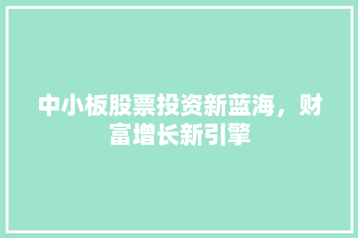 中小板股票投资新蓝海,财富增长新引擎 中小板股票投资新蓝海,财富增长新引擎