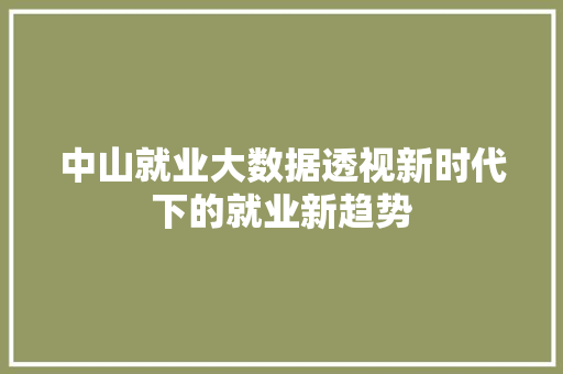中山就业大数据透视新时代下的就业新趋势 中山就业大数据透视新时代下的就业新趋势