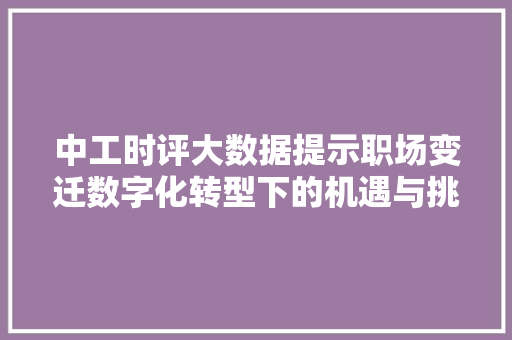 中工时评大数据提示职场变迁数字化转型下的机遇与挑战 中工时评大数据提示职场变迁数字化转型下的机遇与挑战