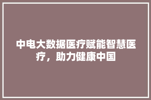 中电大数据医疗赋能智慧医疗，助力健康中国