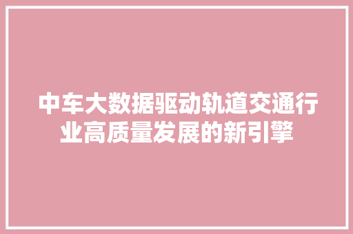 中车大数据驱动轨道交通行业高质量发展的新引擎
