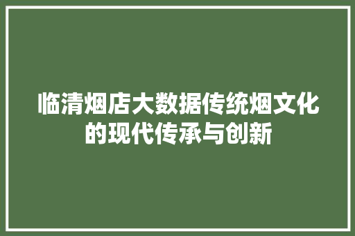 临清烟店大数据传统烟文化的现代传承与创新