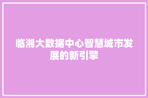 临湘大数据中心智慧城市发展的新引擎