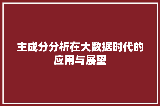 主成分分析在大数据时代的应用与展望 主成分分析在大数据时代的应用与展望