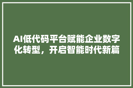 AI低代码平台赋能企业数字化转型，开启智能时代新篇章