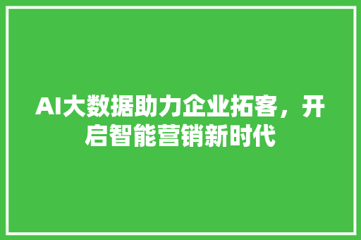 AI大数据助力企业拓客，开启智能营销新时代