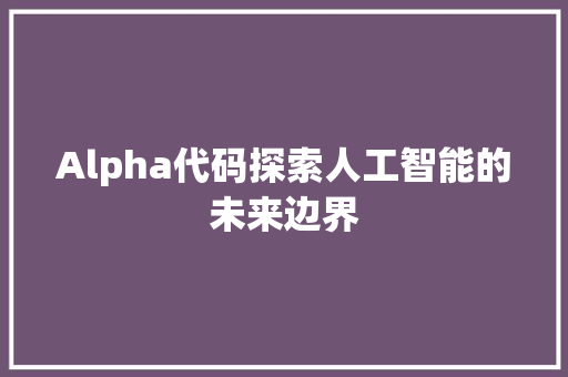 Alpha代码探索人工智能的未来边界