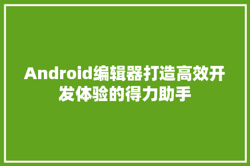 Android编辑器打造高效开发体验的得力助手