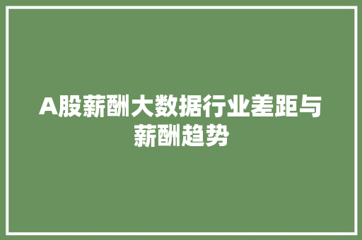 A股薪酬大数据行业差距与薪酬趋势