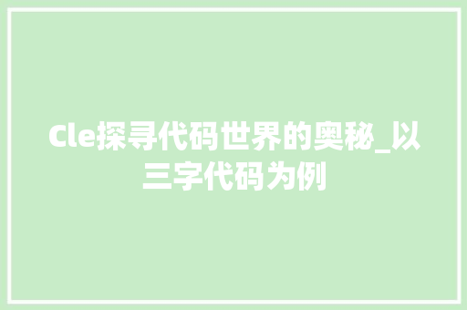 Cle探寻代码世界的奥秘_以三字代码为例