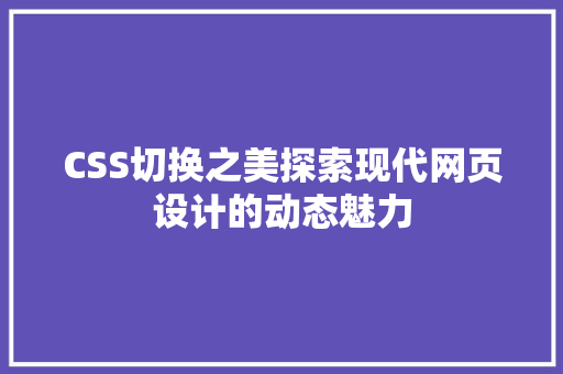 CSS切换之美探索现代网页设计的动态魅力 CSS切换之美探索现代网页设计的动态魅力