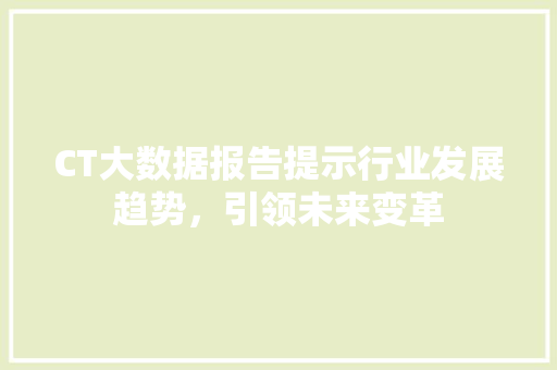 CT大数据报告提示行业发展趋势,引领未来变革 CT大数据报告提示行业发展趋势,引领未来变革