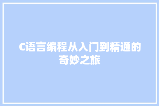 C语言编程从入门到精通的奇妙之旅 编程语言