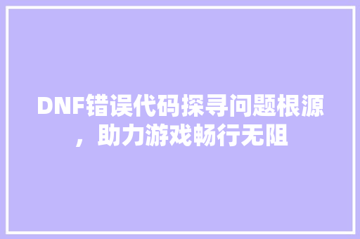 DNF错误代码探寻问题根源，助力游戏畅行无阻